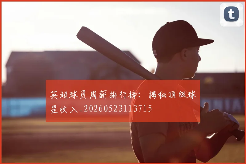 英超球员周薪排行榜：揭秘顶级球星收入_20260523113715