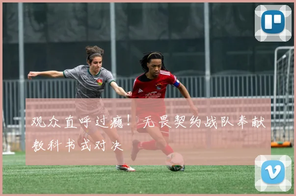 观众直呼过瘾！无畏契约战队奉献教科书式对决