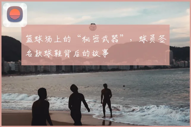 篮球场上的“秘密武器”，球员签名款球鞋背后的故事