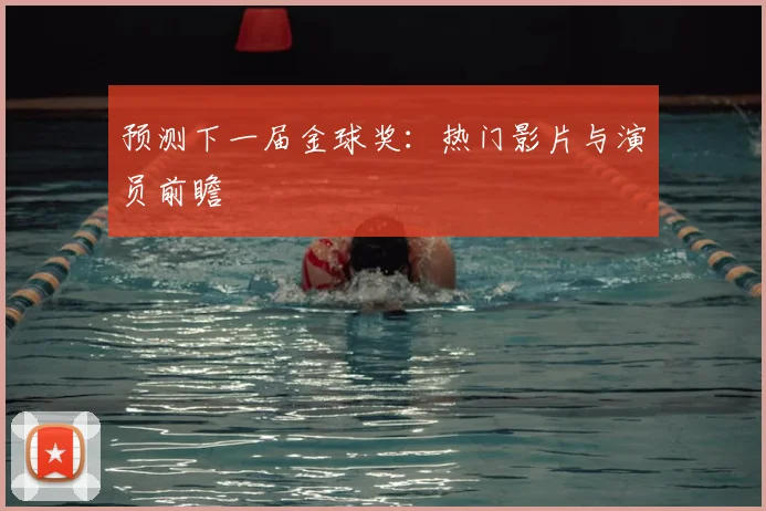 预测下一届金球奖：热门影片与演员前瞻