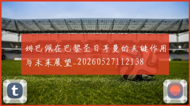 姆巴佩在巴黎圣日耳曼的关键作用与未来展望_20260527112138