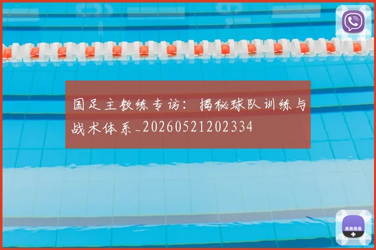 国足主教练专访:揭秘球队训练与战术体系_20260521202334