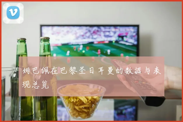 姆巴佩在巴黎圣日耳曼的数据与表现总览