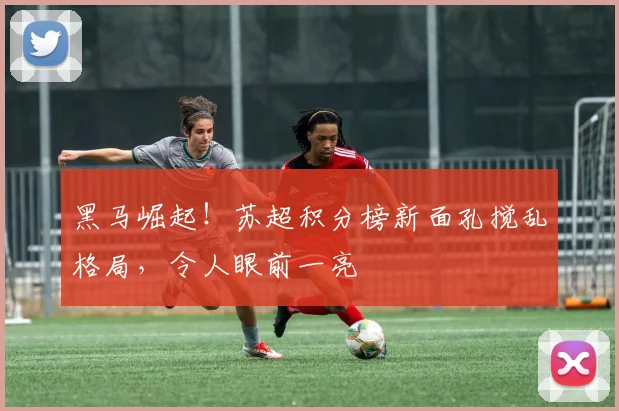 黑马崛起！苏超积分榜新面孔搅乱格局，令人眼前一亮