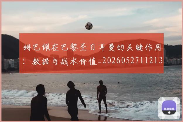 姆巴佩在巴黎圣日耳曼的关键作用：数据与战术价值_20260527112139