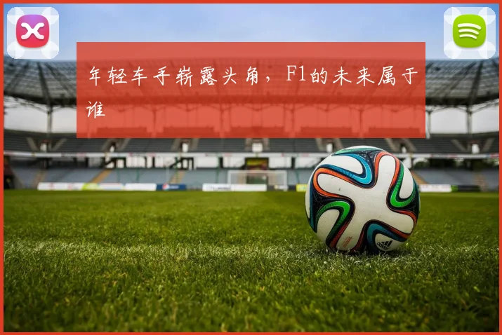 年轻车手崭露头角，F1的未来属于谁