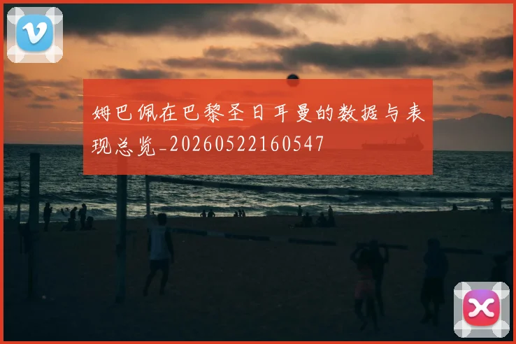 姆巴佩在巴黎圣日耳曼的数据与表现总览_20260522160547