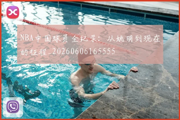 NBA中国球员全纪录：从姚明到现在的征程_20260606165555