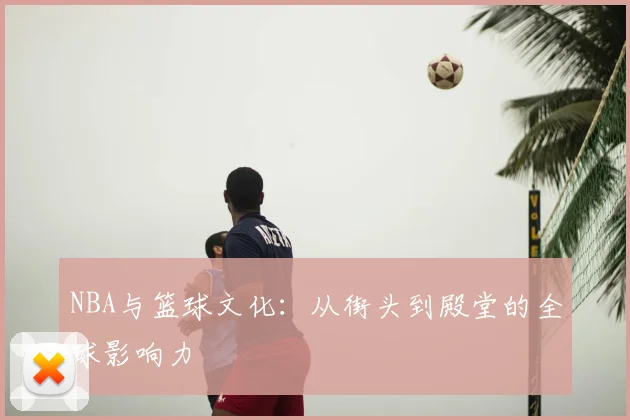 NBA与篮球文化：从街头到殿堂的全球影响力
