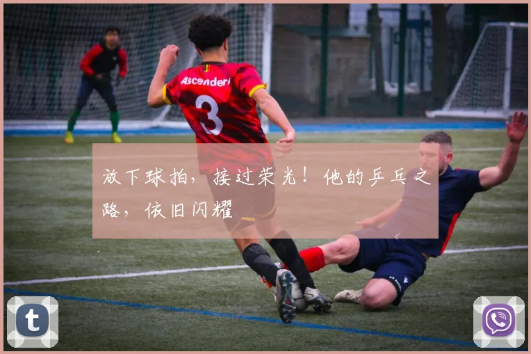 放下球拍，接过荣光！他的乒乓之路，依旧闪耀