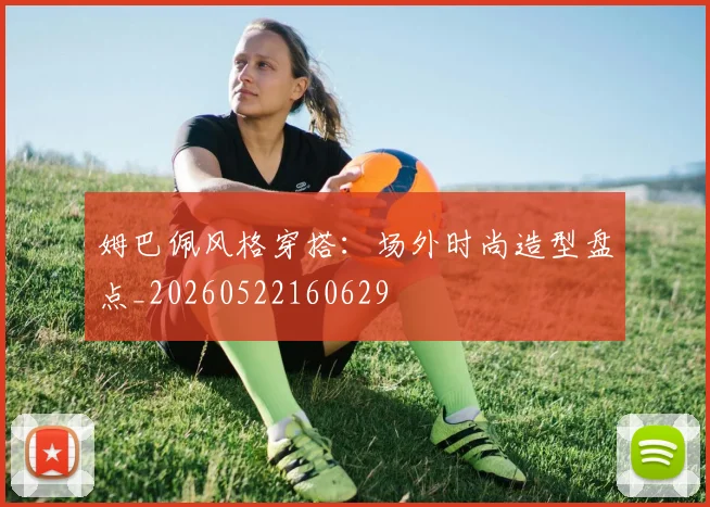 姆巴佩风格穿搭:场外时尚造型盘点_20260522160629