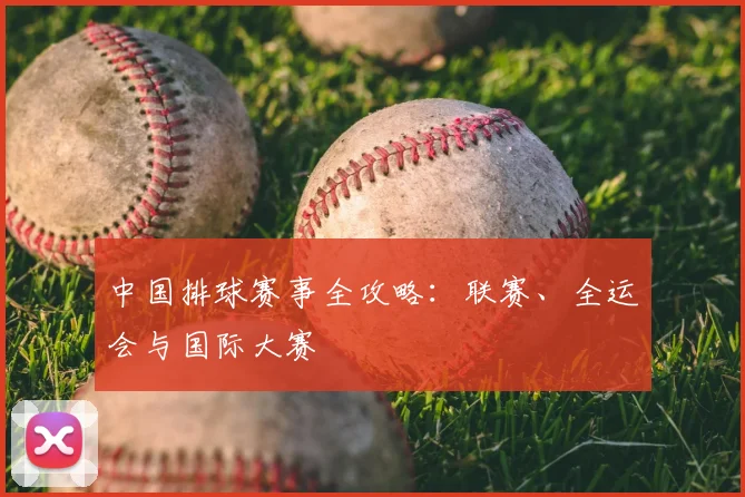 中国排球赛事全攻略：联赛、全运会与国际大赛