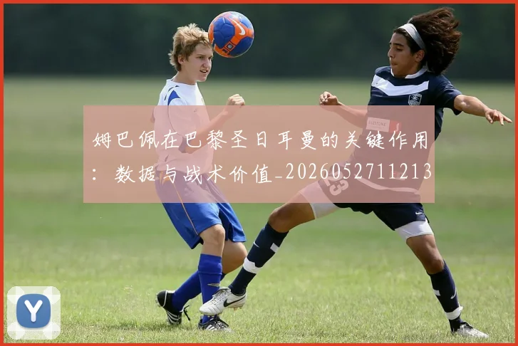 姆巴佩在巴黎圣日耳曼的关键作用：数据与战术价值_20260527112139