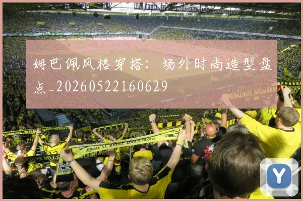 姆巴佩风格穿搭:场外时尚造型盘点_20260522160629