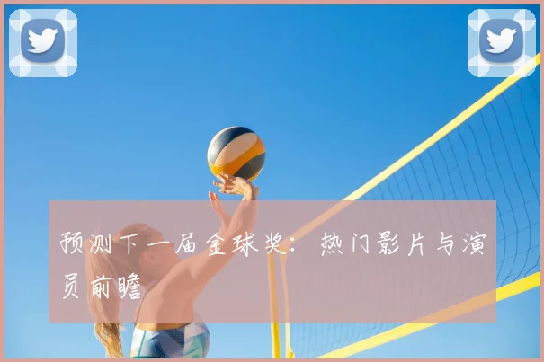 预测下一届金球奖：热门影片与演员前瞻