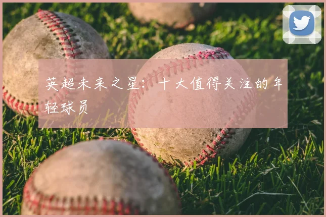 英超未来之星：十大值得关注的年轻球员