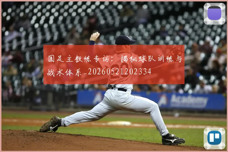 国足主教练专访:揭秘球队训练与战术体系_20260521202334