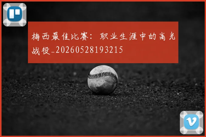 梅西最佳比赛:职业生涯中的高光战役_20260528193215