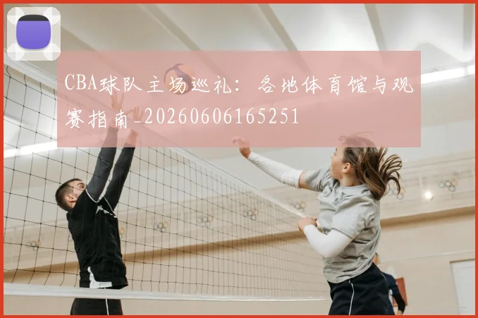 CBA球队主场巡礼：各地体育馆与观赛指南_20260606165251