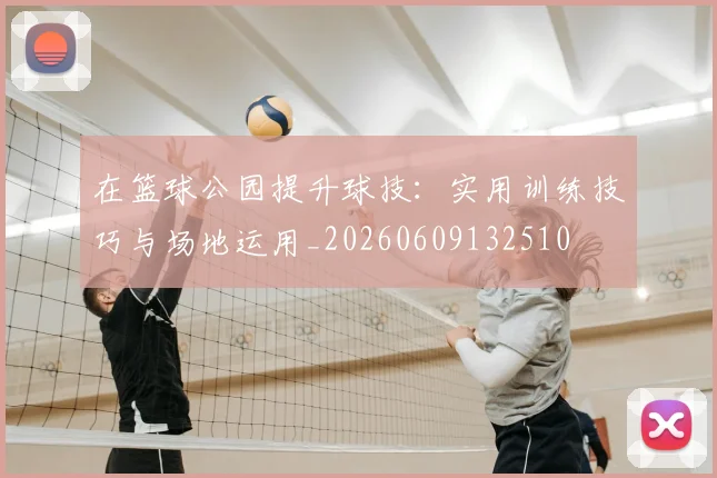 在篮球公园提升球技：实用训练技巧与场地运用_20260609132510