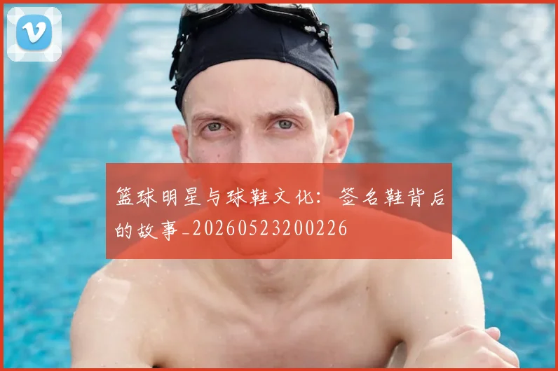 篮球明星与球鞋文化：签名鞋背后的故事_20260523200226