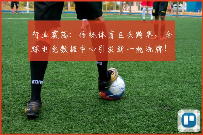 行业震荡:传统体育巨头跨界,全球电竞数据中心引发新一轮洗牌!