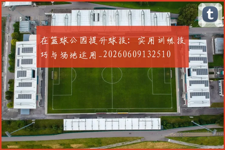 在篮球公园提升球技：实用训练技巧与场地运用_20260609132510