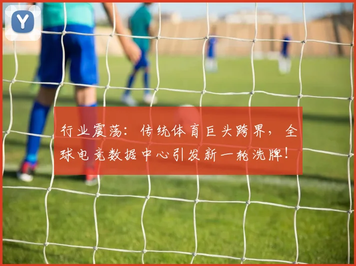 行业震荡:传统体育巨头跨界,全球电竞数据中心引发新一轮洗牌!